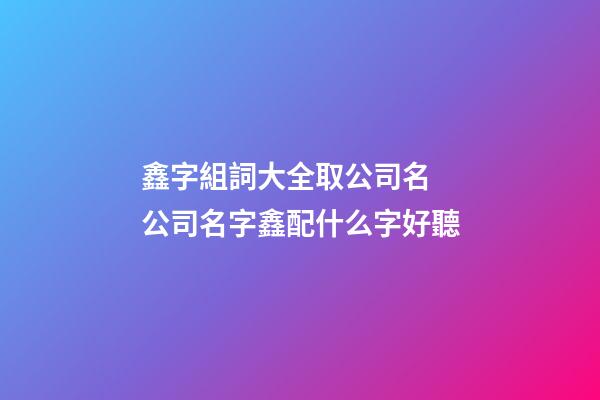 鑫字組詞大全取公司名 公司名字鑫配什么字好聽-第1張-公司起名-玄機派